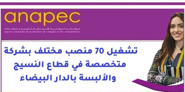 الوكالة الوطنية لإنعاش التشغيل والكفاءات: تشغيل 70 منصب مختلف بشركة متخصصة في قطاع النسيج والألبسة بالدار البيضاء