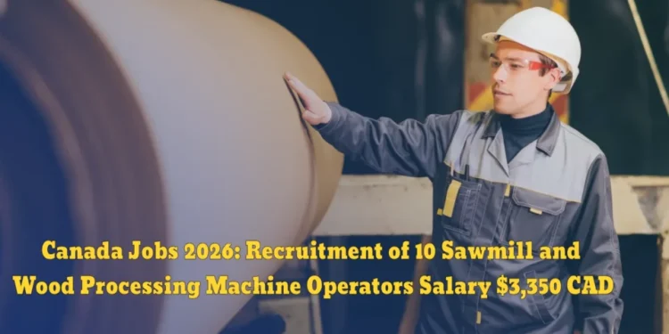 Canada Jobs 2026: Recruitment of 10 Sawmill and Wood Processing Machine Operators – Salary $3,350 CAD